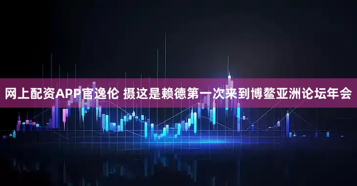 网上配资APP官逸伦 摄　　这是赖德第一次来到博鳌亚洲论坛年会
