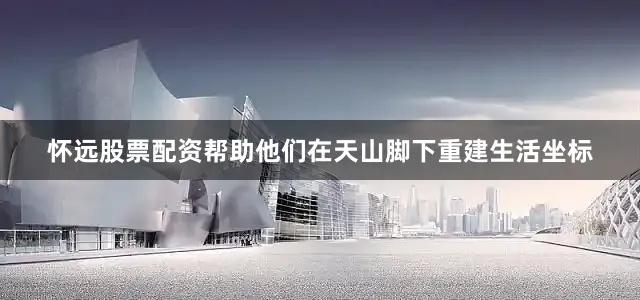 怀远股票配资帮助他们在天山脚下重建生活坐标