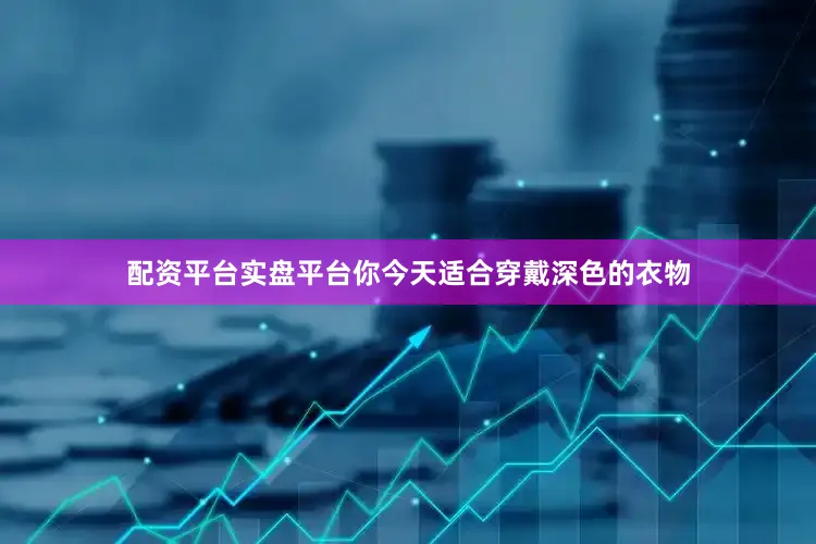 配资平台实盘平台你今天适合穿戴深色的衣物