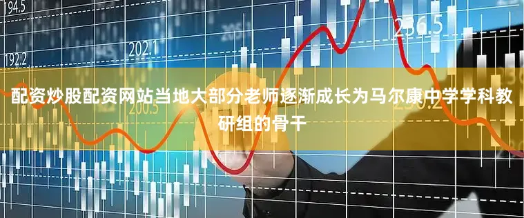 配资炒股配资网站当地大部分老师逐渐成长为马尔康中学学科教研组的骨干
