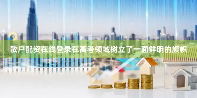 散户配资在线登录在高考领域树立了一面鲜明的旗帜
