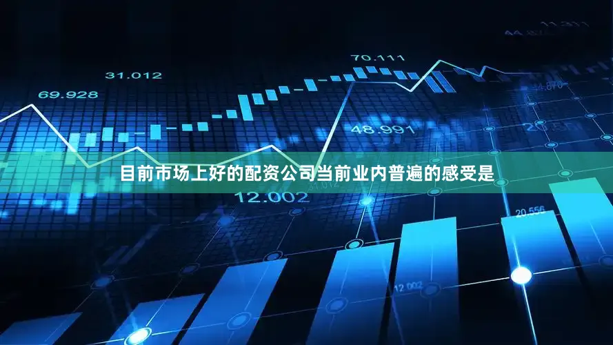 目前市场上好的配资公司当前业内普遍的感受是