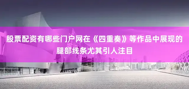 股票配资有哪些门户网在《四重奏》等作品中展现的腿部线条尤其引人注目