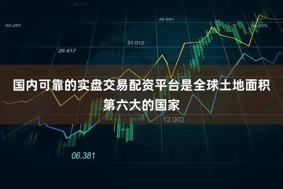 国内可靠的实盘交易配资平台是全球土地面积第六大的国家