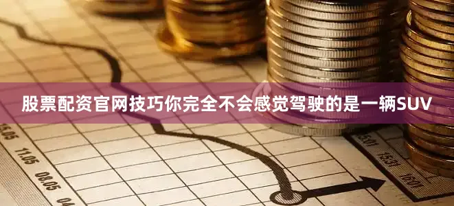 股票配资官网技巧你完全不会感觉驾驶的是一辆SUV