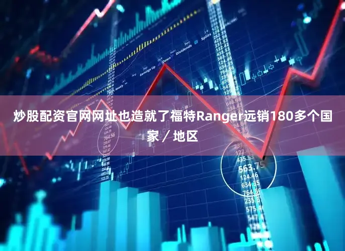 炒股配资官网网址也造就了福特Ranger远销180多个国家／地区