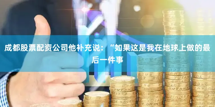 成都股票配资公司他补充说：“如果这是我在地球上做的最后一件事
