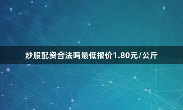 炒股配资合法吗最低报价1.80元/公斤