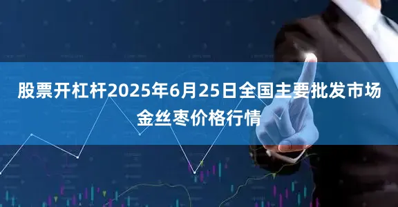 股票开杠杆2025年6月25日全国主要批发市场金丝枣价格行情