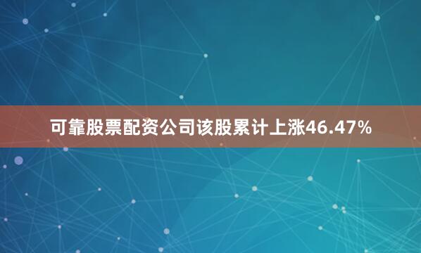 可靠股票配资公司该股累计上涨46.47%