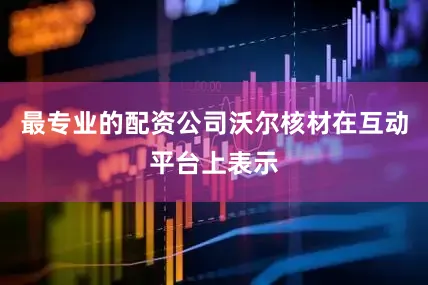 最专业的配资公司沃尔核材在互动平台上表示
