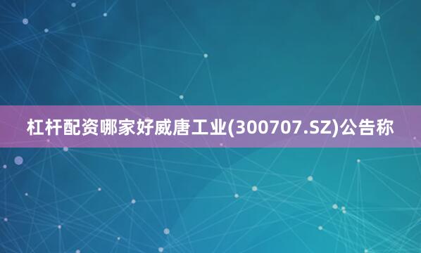 杠杆配资哪家好威唐工业(300707.SZ)公告称