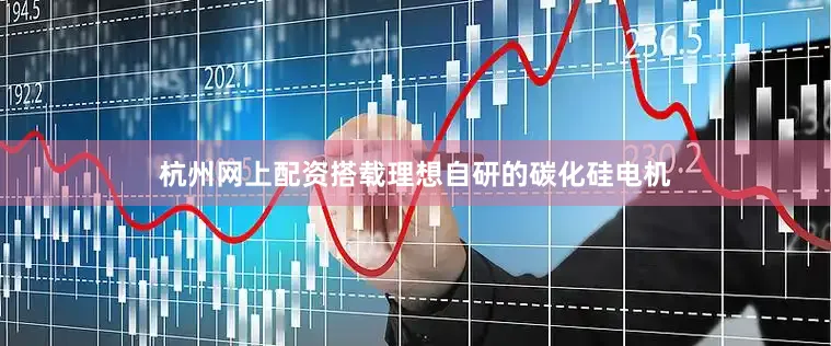 杭州网上配资搭载理想自研的碳化硅电机