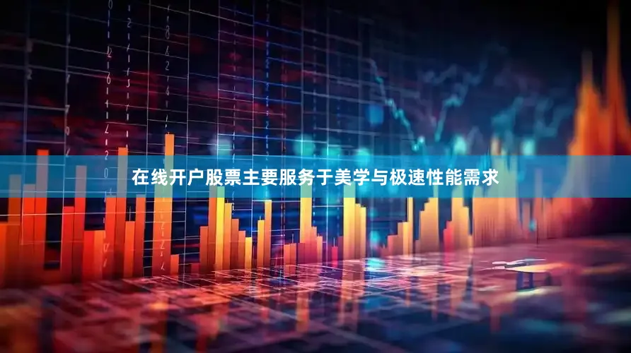 在线开户股票主要服务于美学与极速性能需求