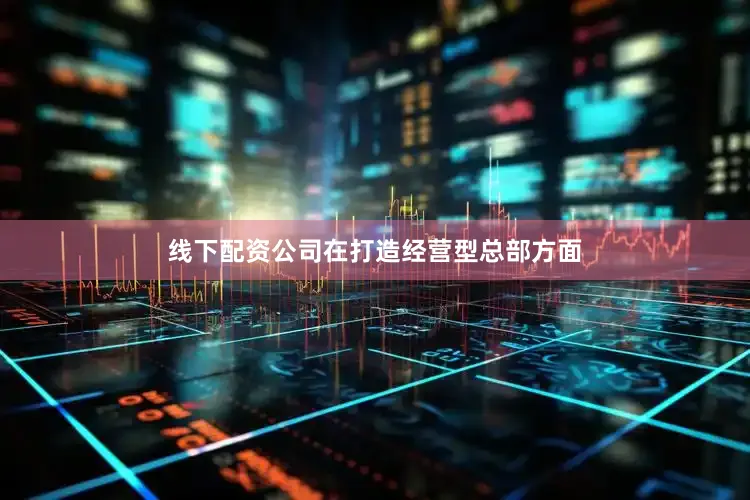 线下配资公司在打造经营型总部方面