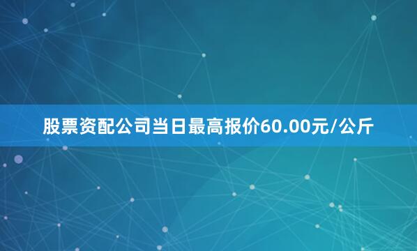 股票资配公司当日最高报价60.00元/公斤