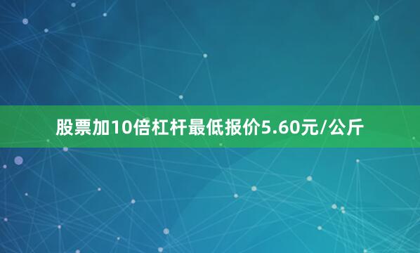 股票加10倍杠杆最低报价5.60元/公斤