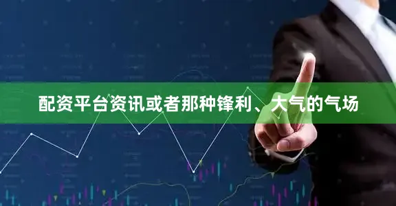 配资平台资讯或者那种锋利、大气的气场
