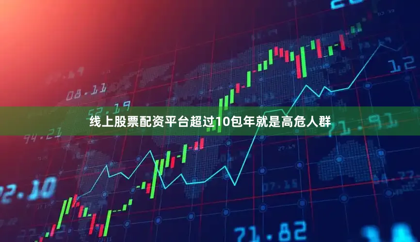 线上股票配资平台超过10包年就是高危人群