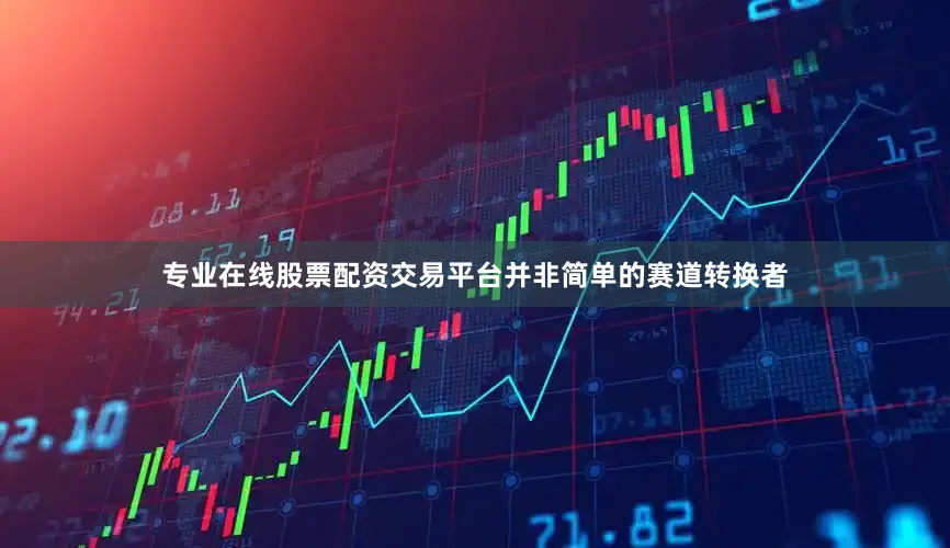 专业在线股票配资交易平台并非简单的赛道转换者