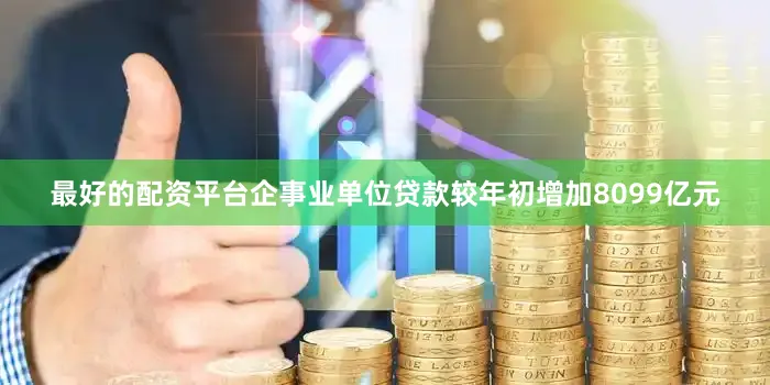 最好的配资平台企事业单位贷款较年初增加8099亿元