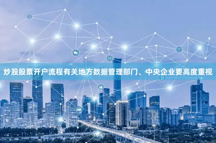 炒股股票开户流程有关地方数据管理部门、中央企业要高度重视