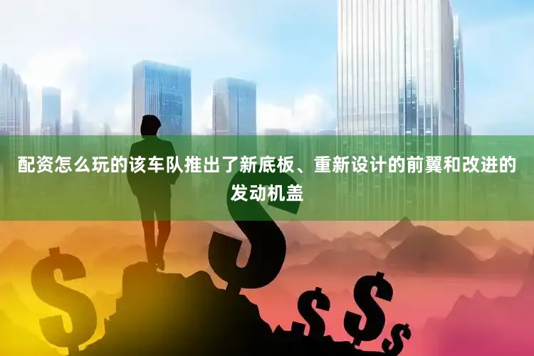 配资怎么玩的该车队推出了新底板、重新设计的前翼和改进的发动机盖