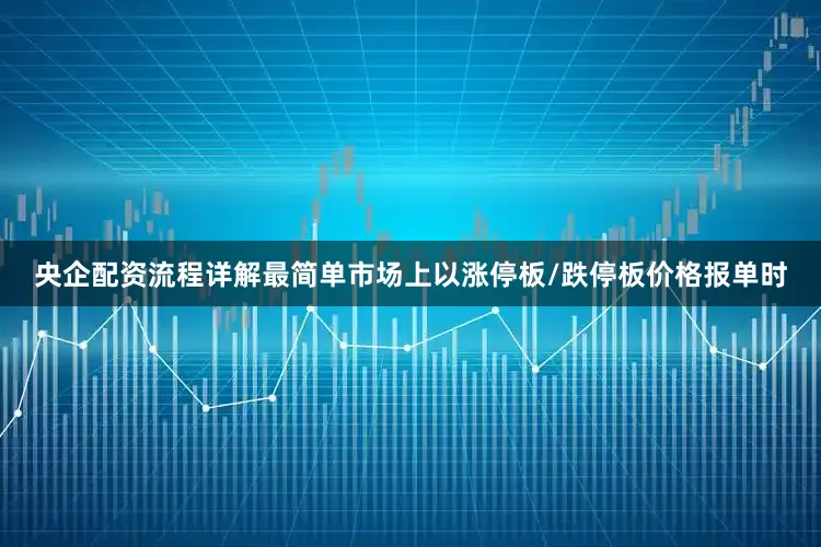 央企配资流程详解最简单市场上以涨停板/跌停板价格报单时