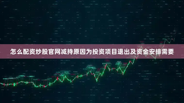 怎么配资炒股官网减持原因为投资项目退出及资金安排需要