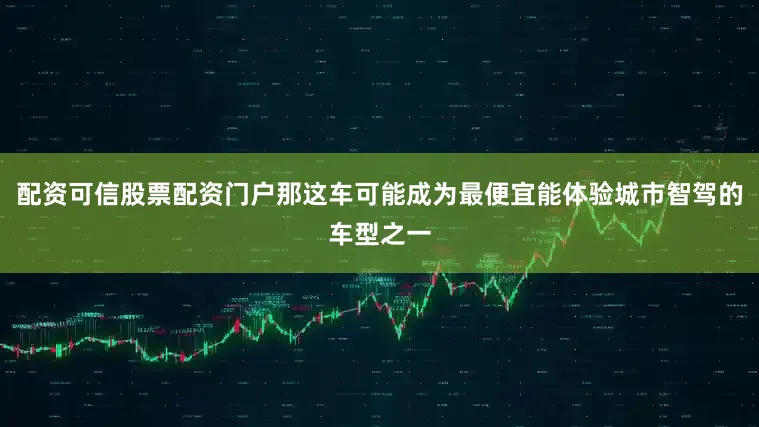 配资可信股票配资门户那这车可能成为最便宜能体验城市智驾的车型之一