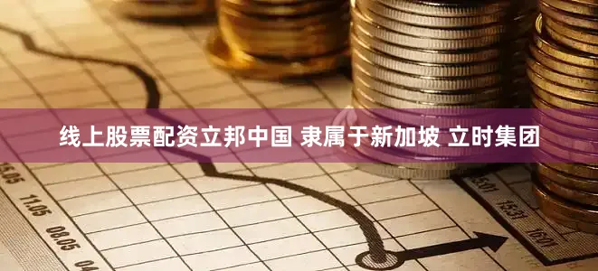 线上股票配资立邦中国 隶属于新加坡 立时集团