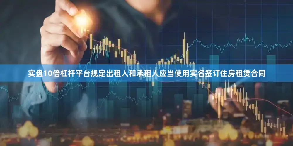 实盘10倍杠杆平台规定出租人和承租人应当使用实名签订住房租赁合同