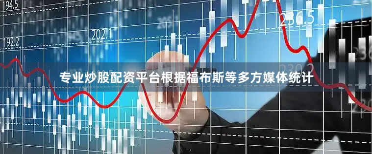 专业炒股配资平台根据福布斯等多方媒体统计