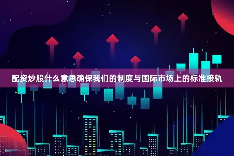 配资炒股什么意思确保我们的制度与国际市场上的标准接轨