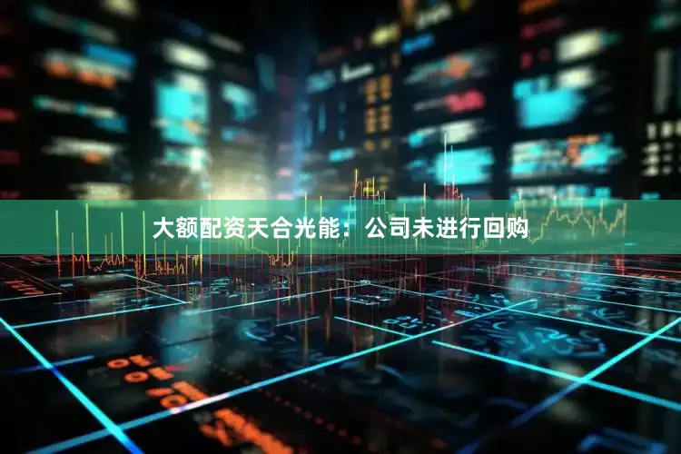 大额配资天合光能：公司未进行回购