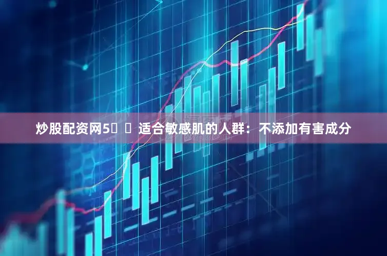 炒股配资网5️⃣适合敏感肌的人群：不添加有害成分