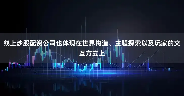 线上炒股配资公司也体现在世界构造、主题探索以及玩家的交互方式上