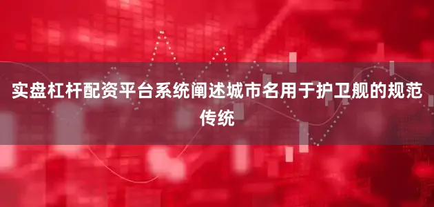 实盘杠杆配资平台系统阐述城市名用于护卫舰的规范传统