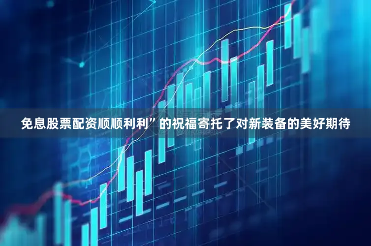 免息股票配资顺顺利利”的祝福寄托了对新装备的美好期待