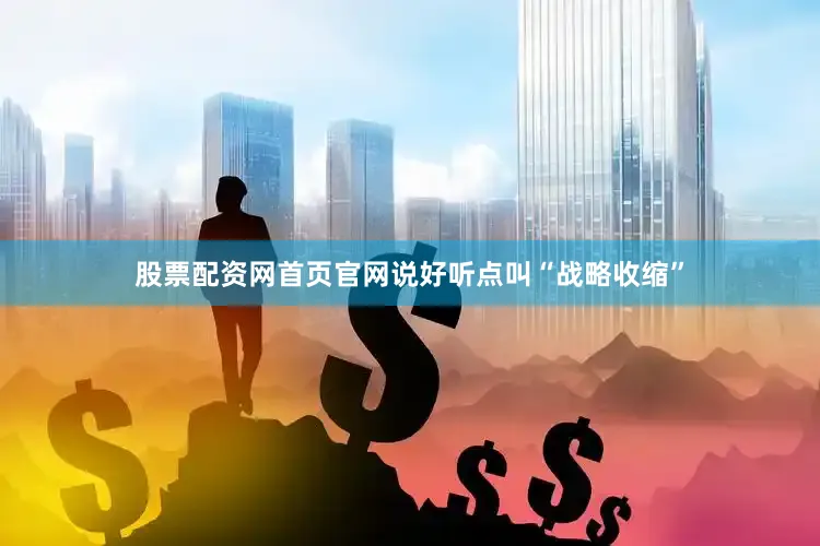 股票配资网首页官网说好听点叫“战略收缩”