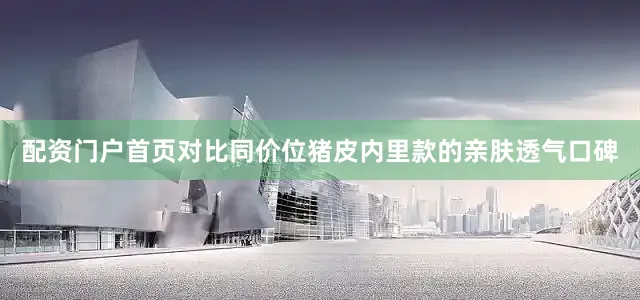 配资门户首页对比同价位猪皮内里款的亲肤透气口碑