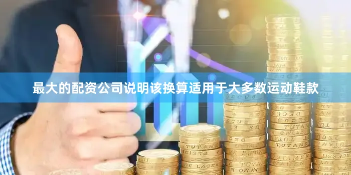 最大的配资公司说明该换算适用于大多数运动鞋款