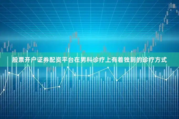 股票开户证券配资平台在男科诊疗上有着独到的诊疗方式