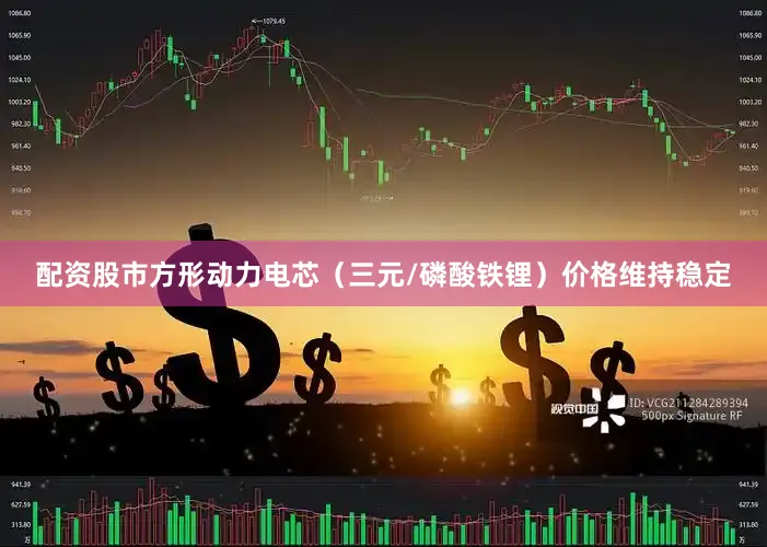 配资股市方形动力电芯（三元/磷酸铁锂）价格维持稳定