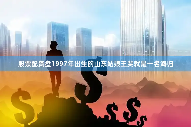 股票配资盘　　1997年出生的山东姑娘王斐就是一名海归