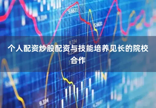 个人配资炒股配资与技能培养见长的院校合作