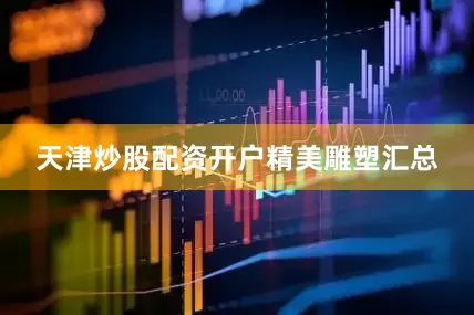 天津炒股配资开户精美雕塑汇总