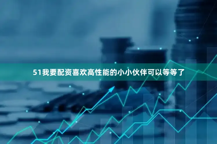 51我要配资喜欢高性能的小小伙伴可以等等了