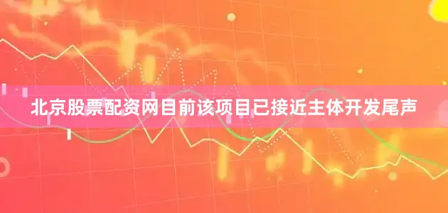 北京股票配资网目前该项目已接近主体开发尾声