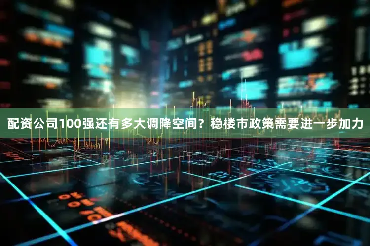 配资公司100强还有多大调降空间?稳楼市政策需要进一步加力